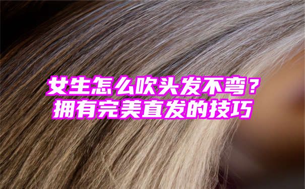 女生怎么吹头发不弯？拥有完美直发的技巧