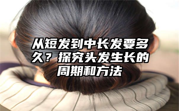 从短发到中长发要多久？探究头发生长的周期和方法