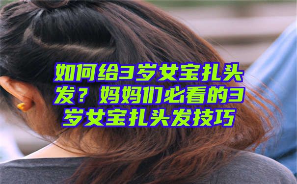 如何给3岁女宝扎头发？妈妈们必看的3岁女宝扎头发技巧