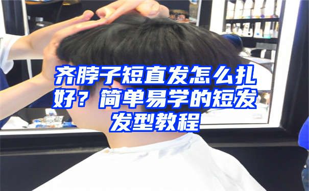 齐脖子短直发怎么扎好？简单易学的短发发型教程