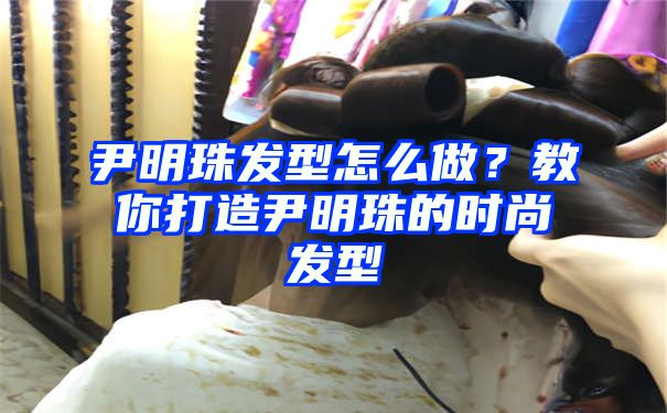 尹明珠发型怎么做？教你打造尹明珠的时尚发型