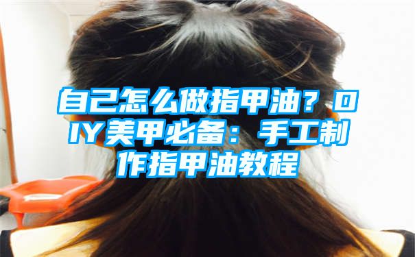 自己怎么做指甲油？DIY美甲必备：手工制作指甲油教程