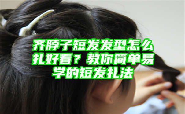 齐脖子短发发型怎么扎好看？教你简单易学的短发扎法