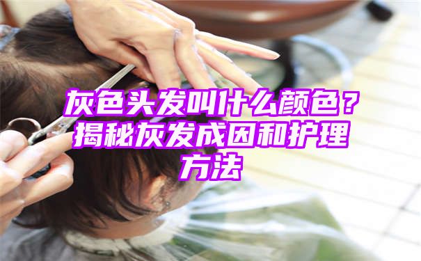 灰色头发叫什么颜色？揭秘灰发成因和护理方法