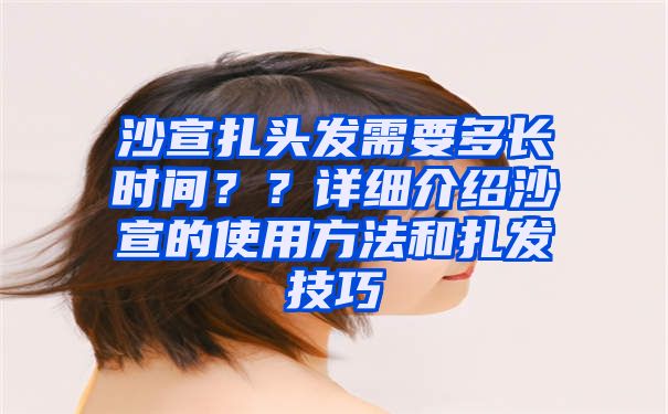 沙宣扎头发需要多长时间？？详细介绍沙宣的使用方法和扎发技巧