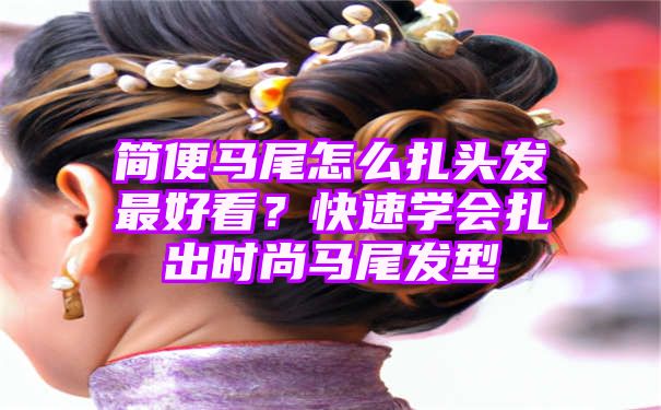 简便马尾怎么扎头发最好看？快速学会扎出时尚马尾发型