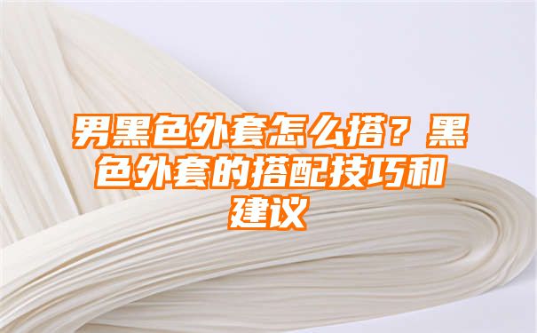 男黑色外套怎么搭？黑色外套的搭配技巧和建议