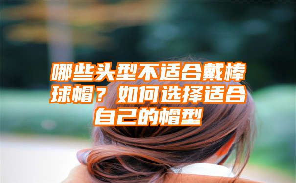 哪些头型不适合戴棒球帽？如何选择适合自己的帽型