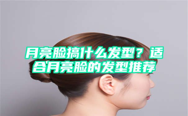 月亮脸搞什么发型？适合月亮脸的发型推荐