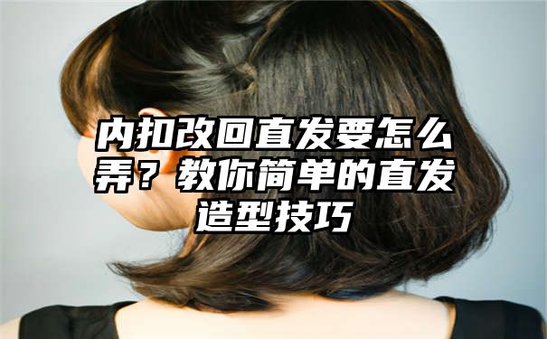 内扣改回直发要怎么弄？教你简单的直发造型技巧