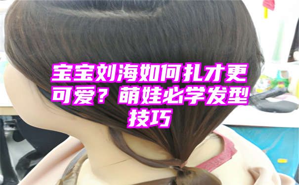 宝宝刘海如何扎才更可爱？萌娃必学发型技巧