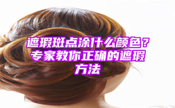 遮瑕斑点涂什么颜色？专家教你正确的遮瑕方法