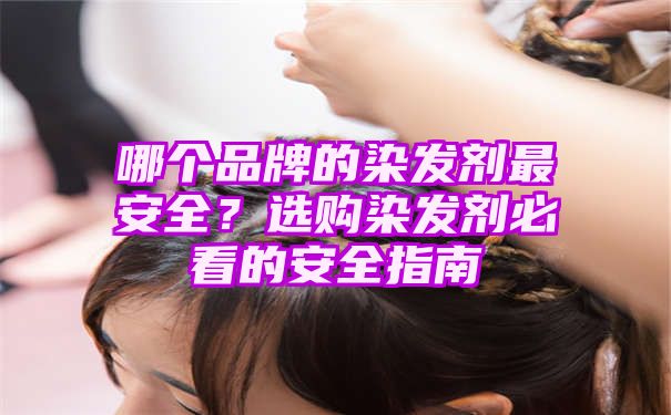 哪个品牌的染发剂最安全？选购染发剂必看的安全指南