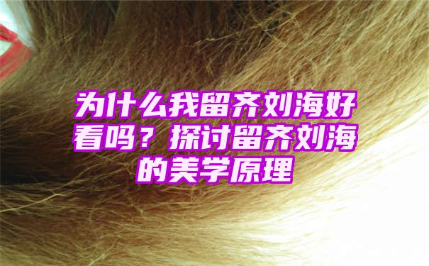 为什么我留齐刘海好看吗？探讨留齐刘海的美学原理