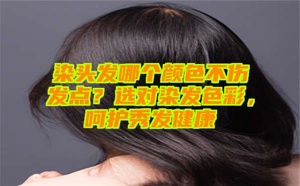 染头发哪个颜色不伤发点？选对染发色彩，呵护秀发健康