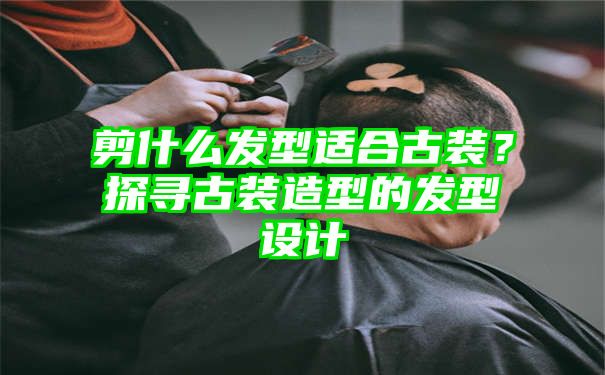 剪什么发型适合古装？探寻古装造型的发型设计