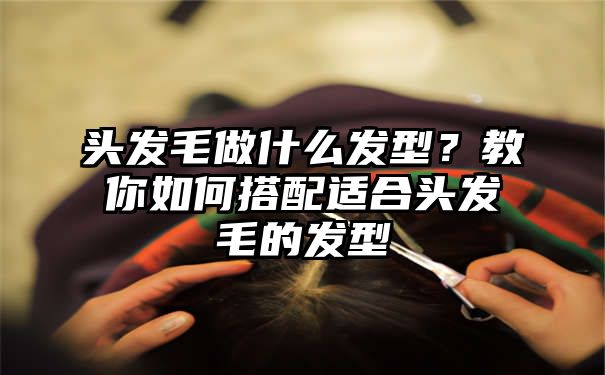 头发毛做什么发型？教你如何搭配适合头发毛的发型