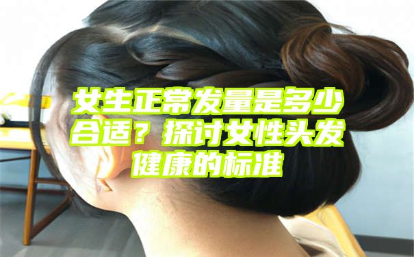 女生正常发量是多少合适？探讨女性头发健康的标准