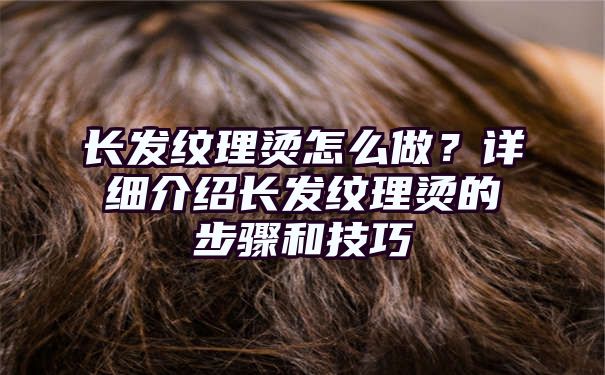 长发纹理烫怎么做？详细介绍长发纹理烫的步骤和技巧