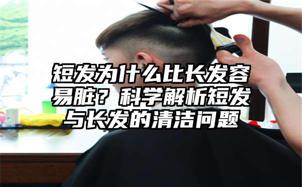 短发为什么比长发容易脏？科学解析短发与长发的清洁问题