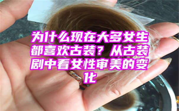 为什么现在大多女生都喜欢古装？从古装剧中看女性审美的变化