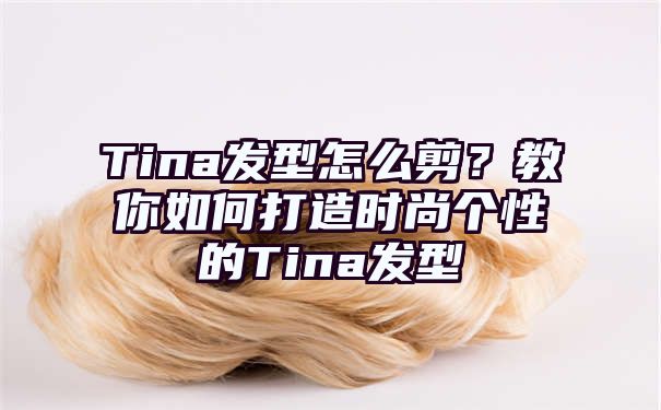 Tina发型怎么剪？教你如何打造时尚个性的Tina发型