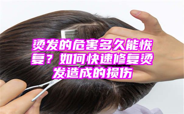 烫发的危害多久能恢复？如何快速修复烫发造成的损伤