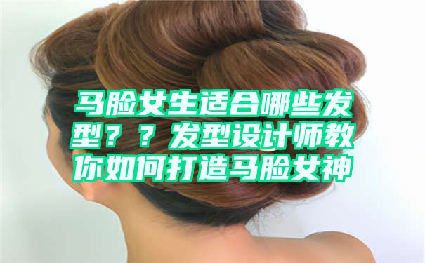 马脸女生适合哪些发型？？发型设计师教你如何打造马脸女神