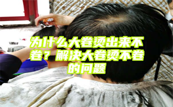 为什么大卷烫出来不卷？解决大卷烫不卷的问题