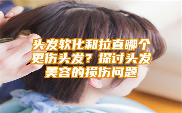 头发软化和拉直哪个更伤头发？探讨头发美容的损伤问题