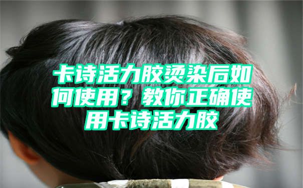 卡诗活力胶烫染后如何使用？教你正确使用卡诗活力胶