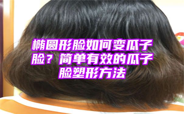 椭圆形脸如何变瓜子脸？简单有效的瓜子脸塑形方法