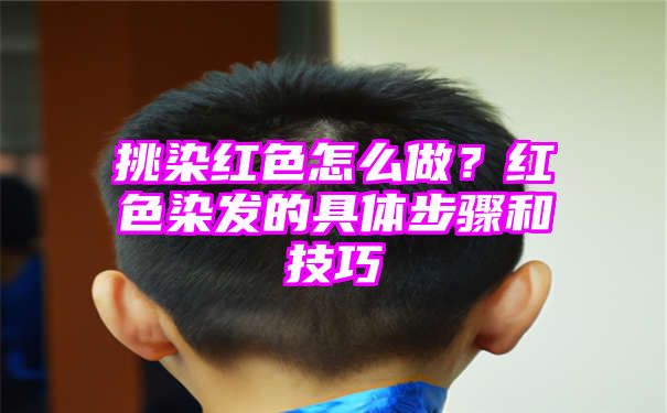 挑染红色怎么做？红色染发的具体步骤和技巧