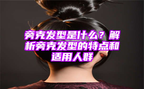 旁克发型是什么？解析旁克发型的特点和适用人群