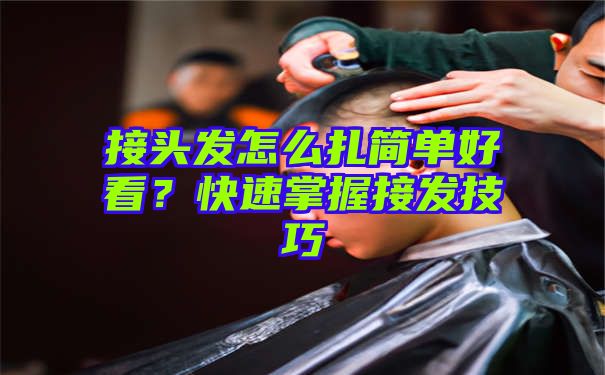 接头发怎么扎简单好看？快速掌握接发技巧