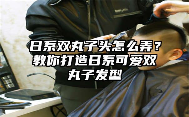 日系双丸子头怎么弄？教你打造日系可爱双丸子发型