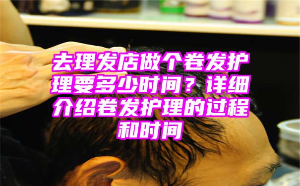 去理发店做个卷发护理要多少时间？详细介绍卷发护理的过程和时间