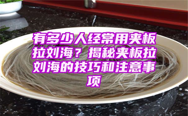 有多少人经常用夹板拉刘海？揭秘夹板拉刘海的技巧和注意事项