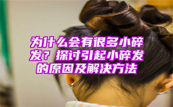 为什么会有很多小碎发？探讨引起小碎发的原因及解决方法