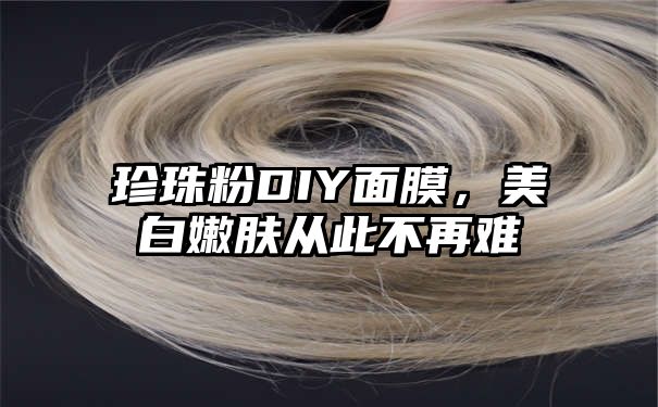 珍珠粉DIY面膜，美白嫩肤从此不再难