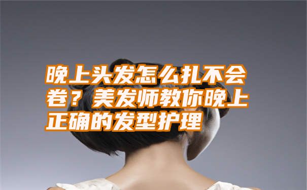 晚上头发怎么扎不会卷？美发师教你晚上正确的发型护理