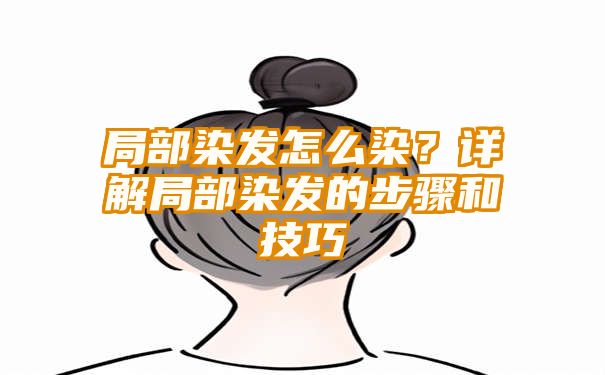 局部染发怎么染？详解局部染发的步骤和技巧