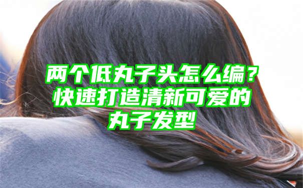 两个低丸子头怎么编？快速打造清新可爱的丸子发型