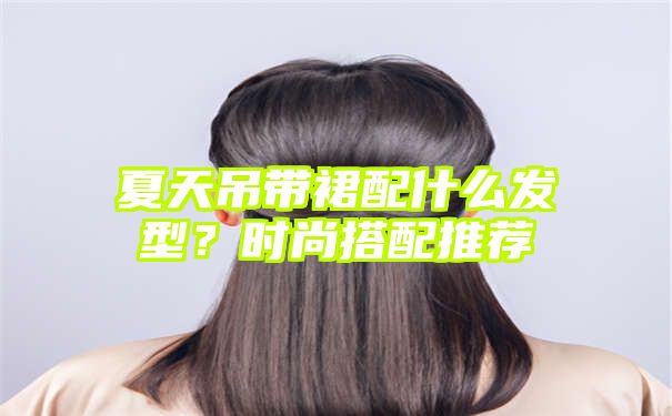 夏天吊带裙配什么发型？时尚搭配推荐