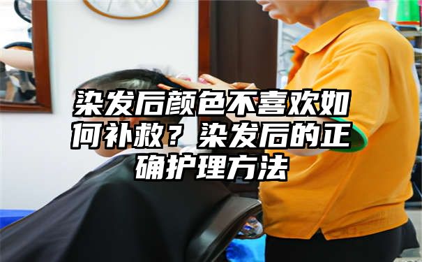 染发后颜色不喜欢如何补救？染发后的正确护理方法