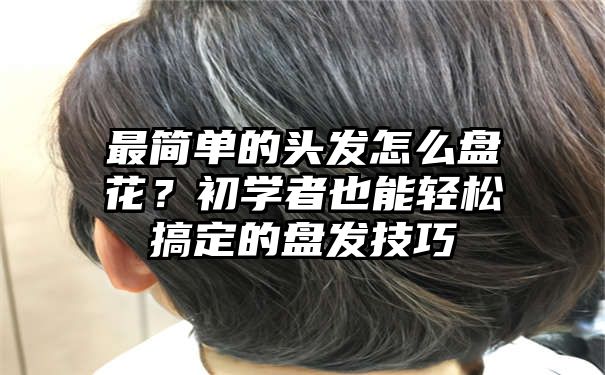 最简单的头发怎么盘花？初学者也能轻松搞定的盘发技巧