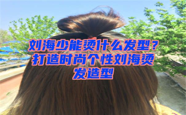 刘海少能烫什么发型？打造时尚个性刘海烫发造型