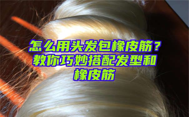 怎么用头发包橡皮筋？教你巧妙搭配发型和橡皮筋