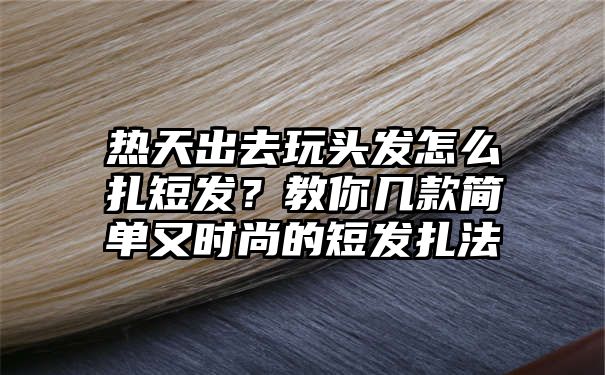 热天出去玩头发怎么扎短发？教你几款简单又时尚的短发扎法