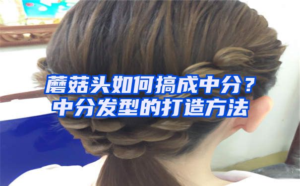 蘑菇头如何搞成中分？中分发型的打造方法